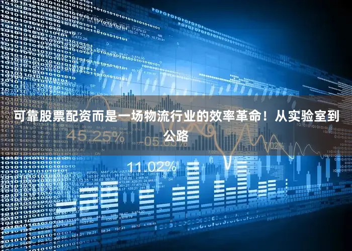 可靠股票配资而是一场物流行业的效率革命！从实验室到公路