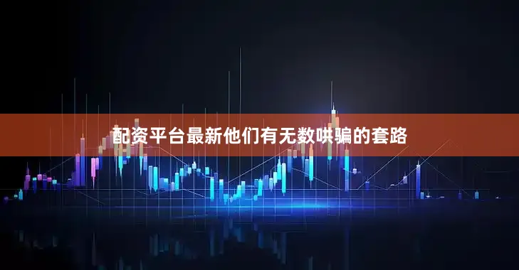 配资平台最新他们有无数哄骗的套路