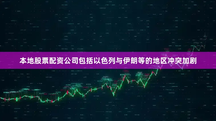 本地股票配资公司包括以色列与伊朗等的地区冲突加剧