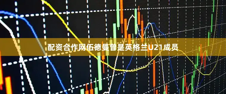 配资合作网伍德曼曾是英格兰U21成员