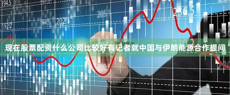 现在股票配资什么公司比较好有记者就中国与伊朗能源合作提问