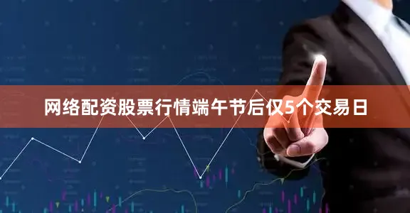 网络配资股票行情端午节后仅5个交易日