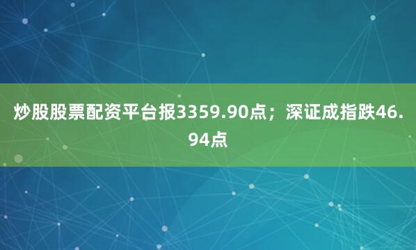 炒股股票配资平台报3359.90点；深证成指跌46.94点