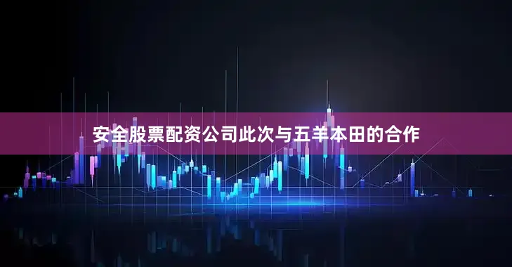安全股票配资公司此次与五羊本田的合作
