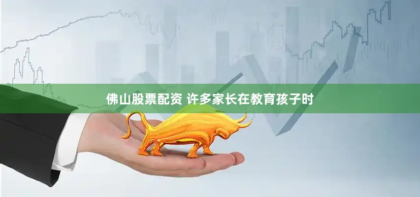 佛山股票配资 许多家长在教育孩子时