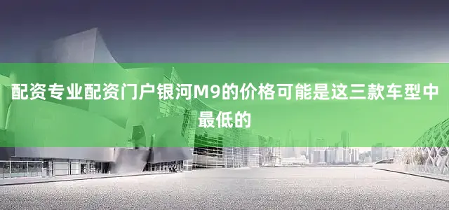 配资专业配资门户银河M9的价格可能是这三款车型中最低的