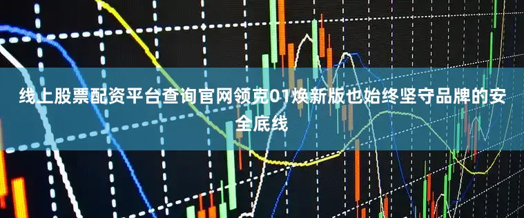 线上股票配资平台查询官网领克01焕新版也始终坚守品牌的安全底线