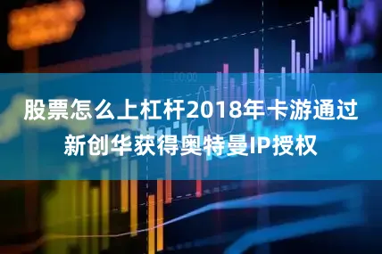 股票怎么上杠杆2018年卡游通过新创华获得奥特曼IP授权