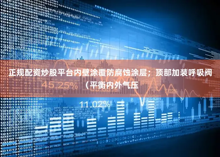正规配资炒股平台内壁涂覆防腐蚀涂层；顶部加装呼吸阀（平衡内外气压