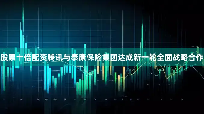 股票十倍配资腾讯与泰康保险集团达成新一轮全面战略合作