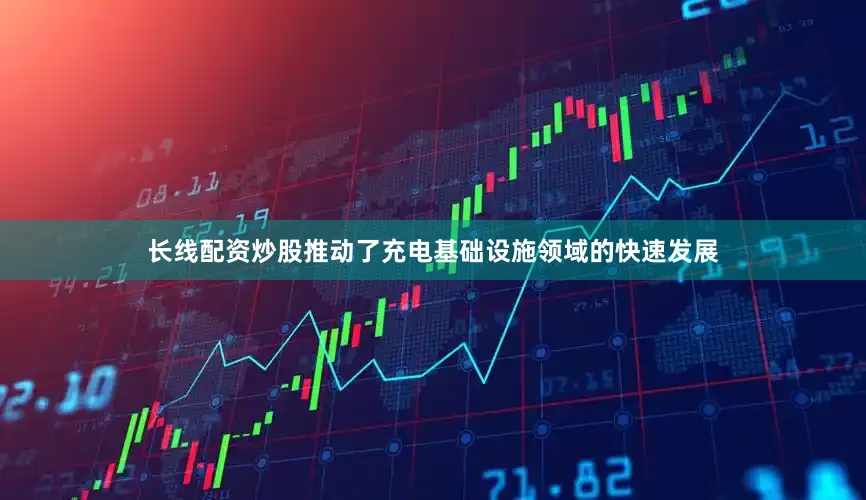 长线配资炒股推动了充电基础设施领域的快速发展