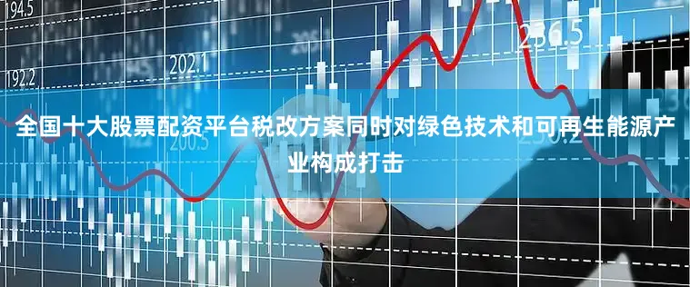 全国十大股票配资平台税改方案同时对绿色技术和可再生能源产业构成打击