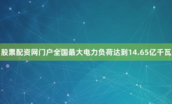 股票配资网门户全国最大电力负荷达到14.65亿千瓦