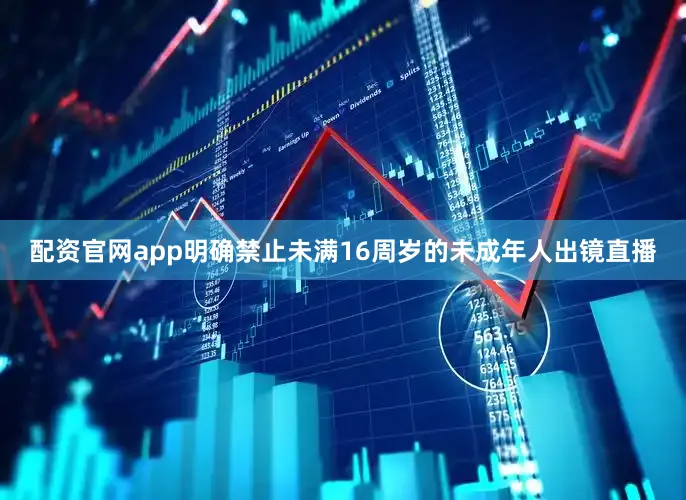 配资官网app明确禁止未满16周岁的未成年人出镜直播