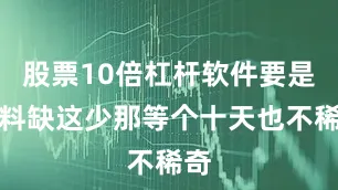 股票10倍杠杆软件要是材料缺这少那等个十天也不稀奇