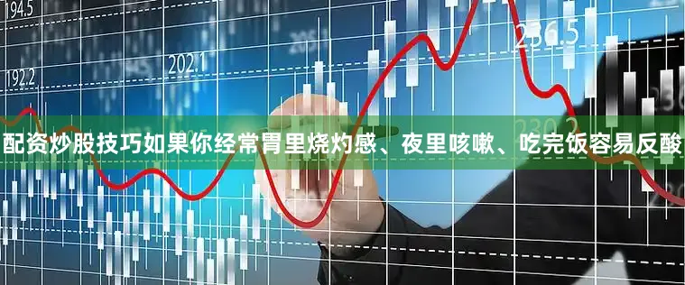 配资炒股技巧如果你经常胃里烧灼感、夜里咳嗽、吃完饭容易反酸