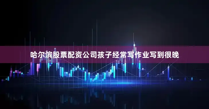 哈尔滨股票配资公司孩子经常写作业写到很晚