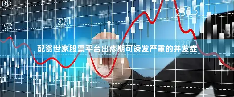 配资世家股票平台出疹期可诱发严重的并发症