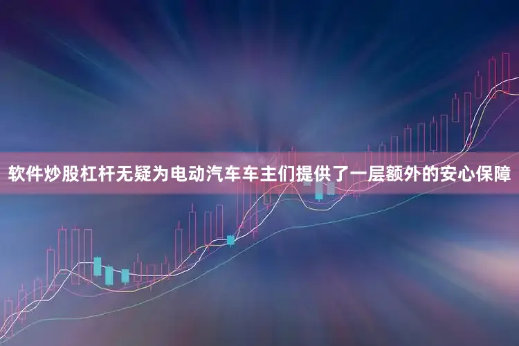 软件炒股杠杆无疑为电动汽车车主们提供了一层额外的安心保障