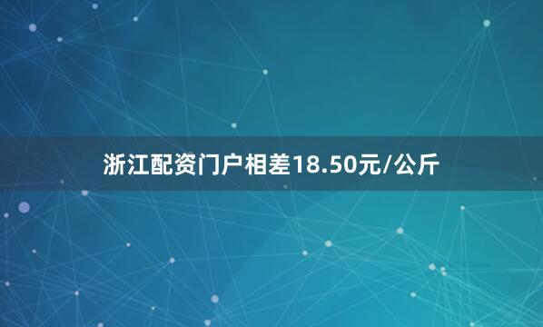 浙江配资门户相差18.50元/公斤