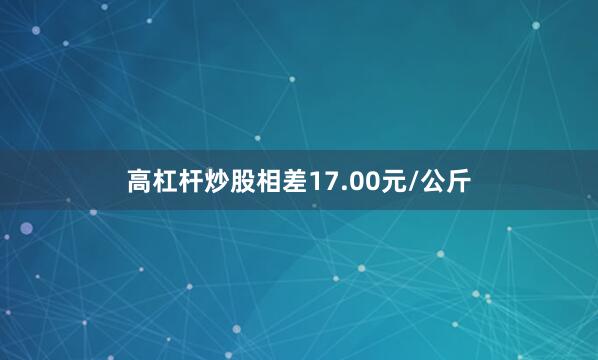 高杠杆炒股相差17.00元/公斤