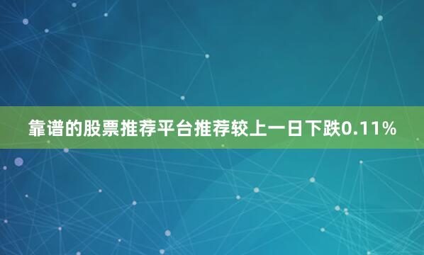 靠谱的股票推荐平台推荐较上一日下跌0.11%
