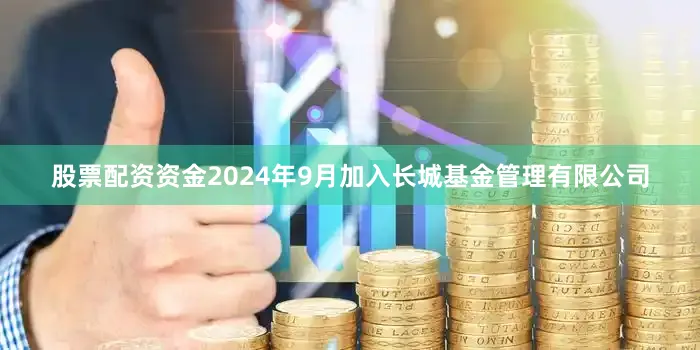 股票配资资金2024年9月加入长城基金管理有限公司