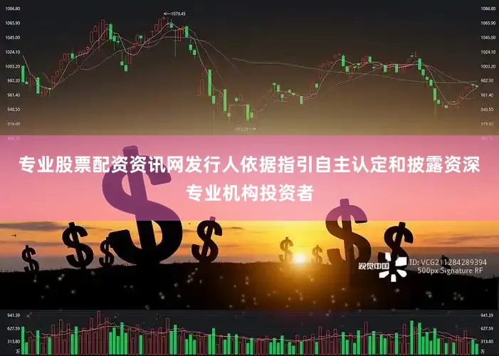 专业股票配资资讯网发行人依据指引自主认定和披露资深专业机构投资者