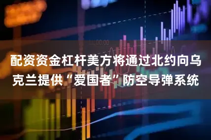 配资资金杠杆美方将通过北约向乌克兰提供“爱国者”防空导弹系统