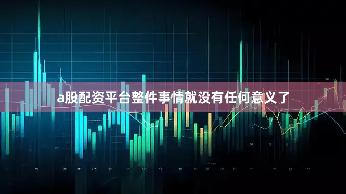 a股配资平台整件事情就没有任何意义了
