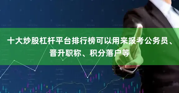 十大炒股杠杆平台排行榜可以用来报考公务员、晋升职称、积分落户等