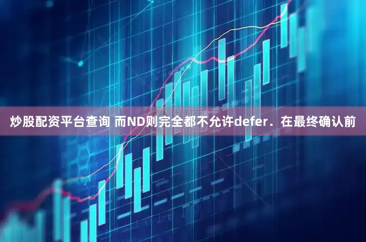 炒股配资平台查询 而ND则完全都不允许defer．在最终确认前