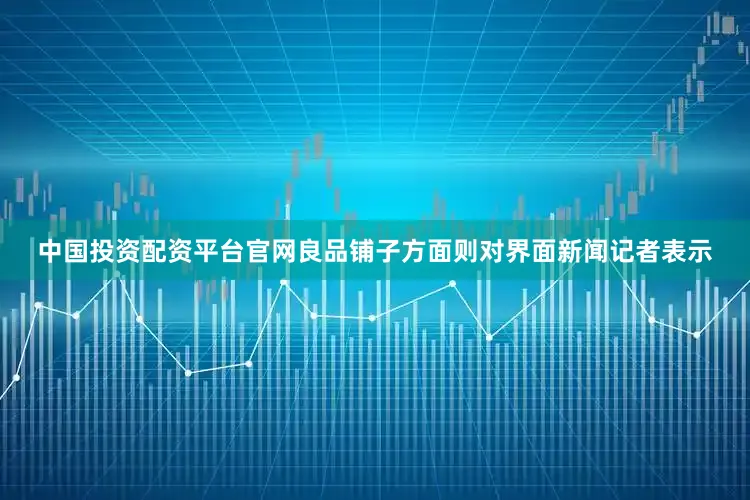 中国投资配资平台官网良品铺子方面则对界面新闻记者表示