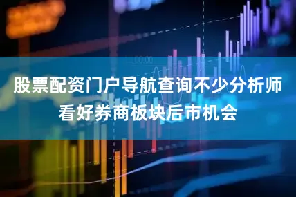 股票配资门户导航查询不少分析师看好券商板块后市机会