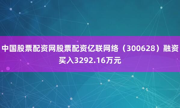 中国股票配资网股票配资亿联网络（300628）融资买入3292.16万元