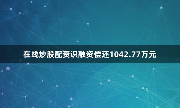 在线炒股配资识融资偿还1042.77万元
