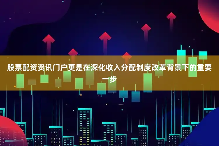 股票配资资讯门户更是在深化收入分配制度改革背景下的重要一步
