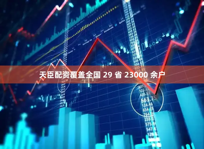天臣配资覆盖全国 29 省 23000 余户