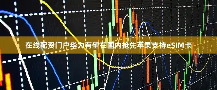 在线配资门户华为有望在国内抢先苹果支持eSIM卡