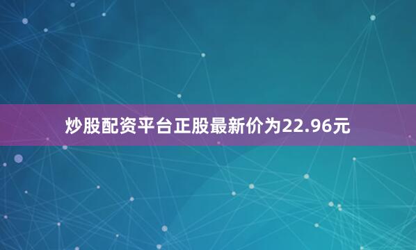 炒股配资平台正股最新价为22.96元