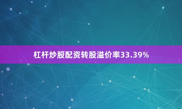 杠杆炒股配资转股溢价率33.39%