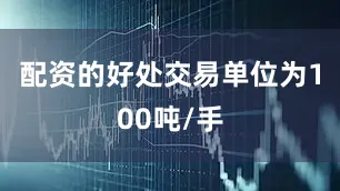 配资的好处交易单位为100吨/手