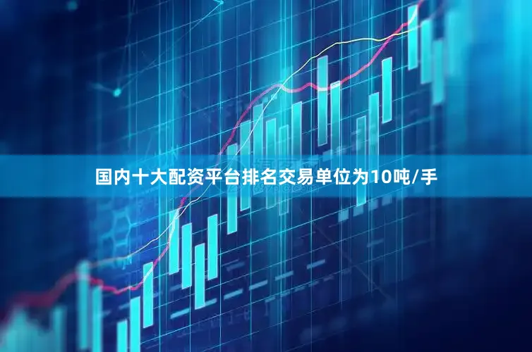 国内十大配资平台排名交易单位为10吨/手
