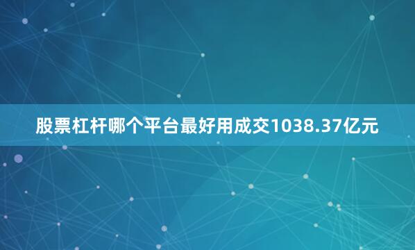 股票杠杆哪个平台最好用成交1038.37亿元