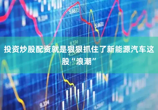 投资炒股配资就是狠狠抓住了新能源汽车这股“浪潮”
