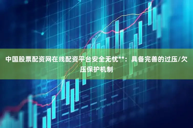 中国股票配资网在线配资平台安全无忧**：具备完善的过压/欠压保护机制