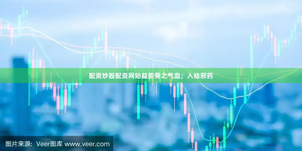 配资炒股配资网站益筋骨之气血；入祛邪药