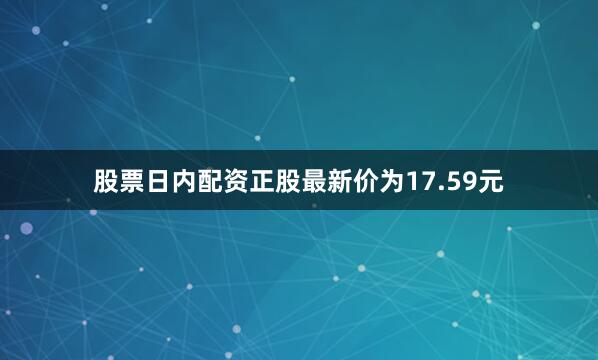 股票日内配资正股最新价为17.59元