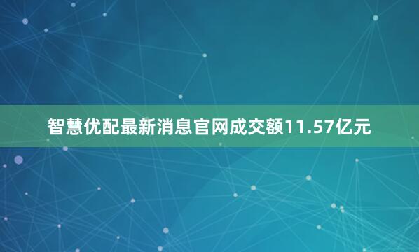 智慧优配最新消息官网成交额11.57亿元