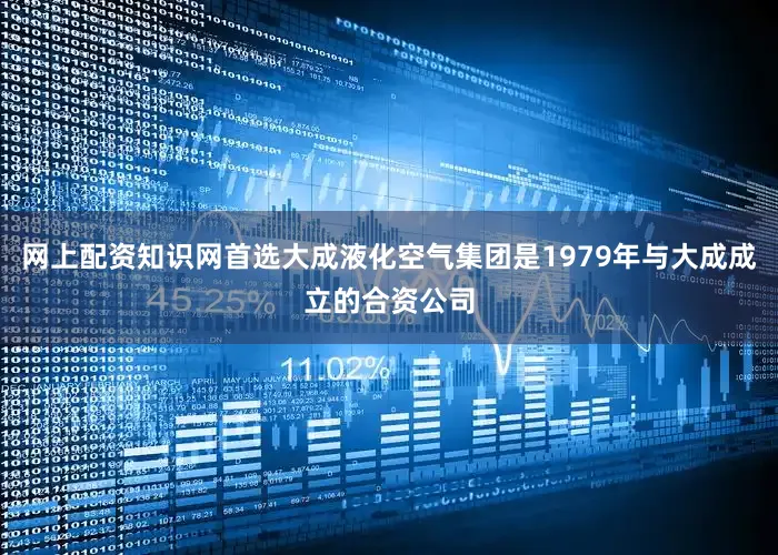 网上配资知识网首选大成液化空气集团是1979年与大成成立的合资公司